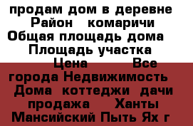 продам дом в деревне  › Район ­ комаричи › Общая площадь дома ­ 52 › Площадь участка ­ 2 705 › Цена ­ 450 - Все города Недвижимость » Дома, коттеджи, дачи продажа   . Ханты-Мансийский,Пыть-Ях г.